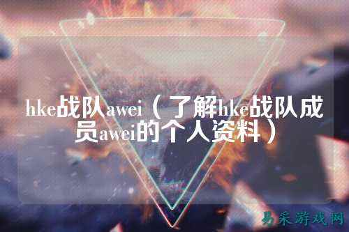hke战队awei（了解hke战队成员awei的个人资料）