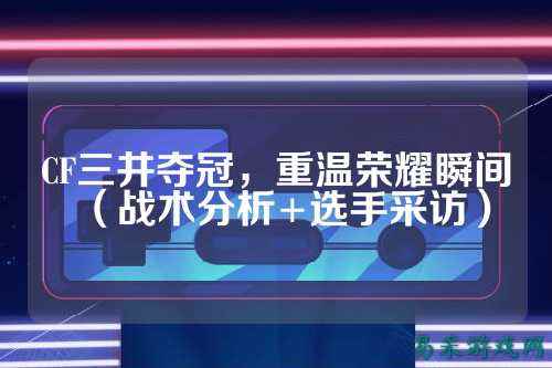 CF三井夺冠,重温荣耀瞬间(战术分析+选手采访)