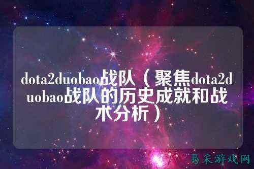 dota2duobao战队（聚焦dota2duobao战队的历史成就和战术分析）