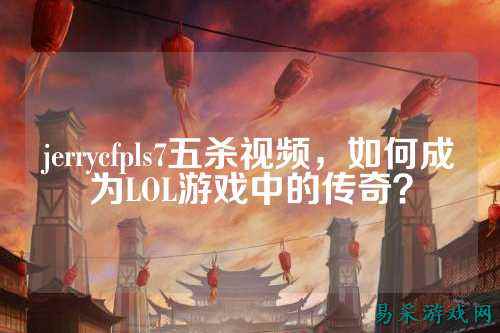 jerrycfpls7五杀视频,如何成为LOL游戏中的传奇?