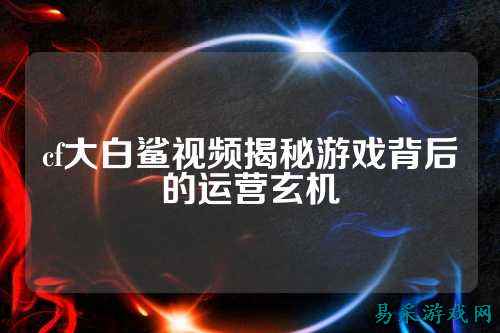 cf大白鲨视频揭秘游戏背后的运营玄机