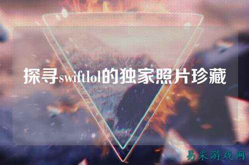 探寻swiftlol的独家照片珍藏