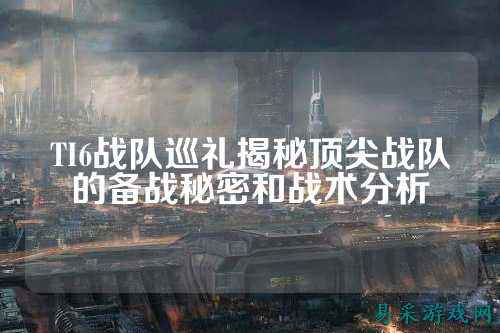 TI6战队巡礼揭秘顶尖战队的备战秘密和战术分析