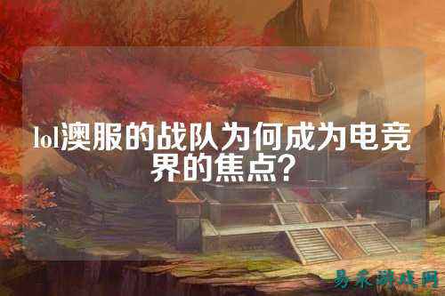 lol澳服的战队为何成为电竞界的焦点？