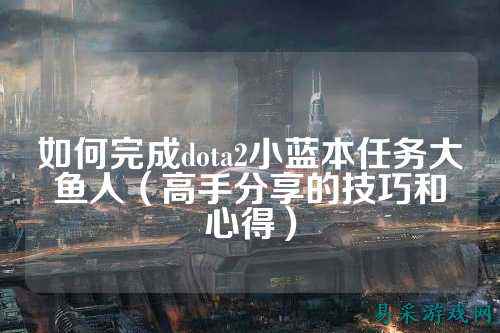 如何完成dota2小蓝本任务大鱼人(高手分享的技巧和心得)