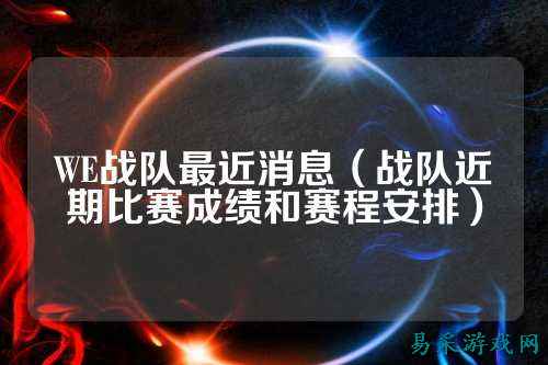 WE战队最近消息（战队近期比赛成绩和赛程安排）
