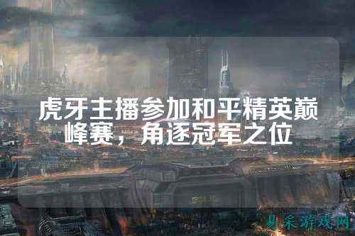 虎牙主播参加和平精英巅峰赛,角逐冠军之位