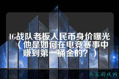 IG战队老板人民币身价曝光（他是如何在电竞赛事中赚到第一桶金的？）