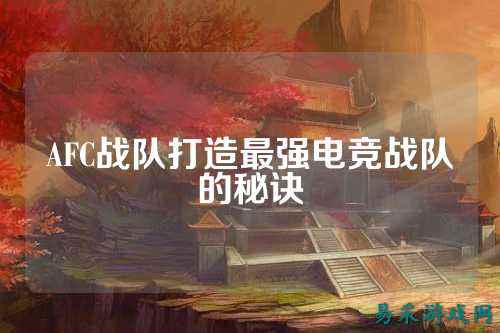 AFC战队打造最强电竞战队的秘诀