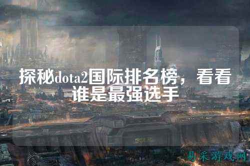 探秘dota2国际排名榜，看看谁是最强选手