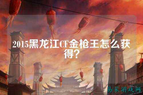 2015黑龙江CF金枪王怎么获得？