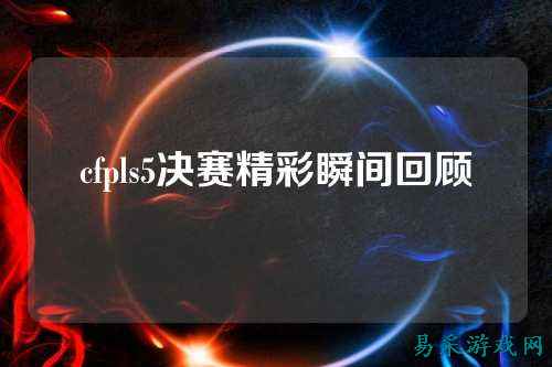 cfpls5决赛精彩瞬间回顾