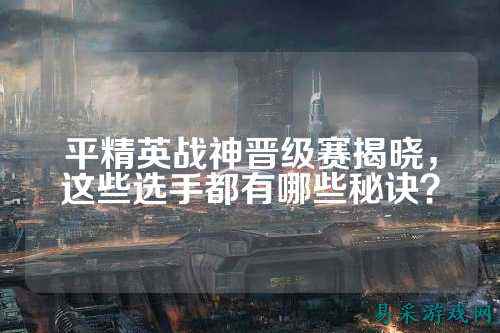 平精英战神晋级赛揭晓,这些选手都有哪些秘诀?