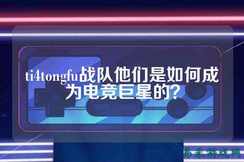 ti4tongfu战队他们是如何成为电竞巨星的？