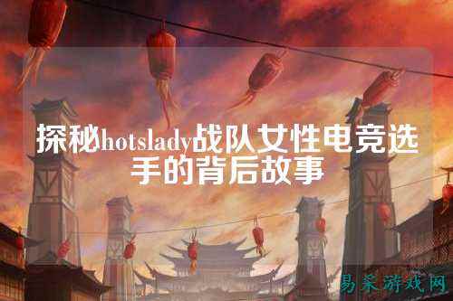探秘hotslady战队女性电竞选手的背后故事