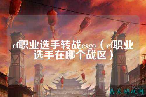 cf职业选手转战csgo(cf职业选手在哪个战区)