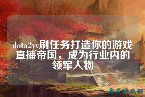 dota2yy刷任务打造你的游戏直播帝国,成为行业内的领军人物
