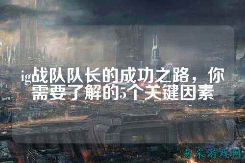 ig战队队长的成功之路，你需要了解的5个关键因素