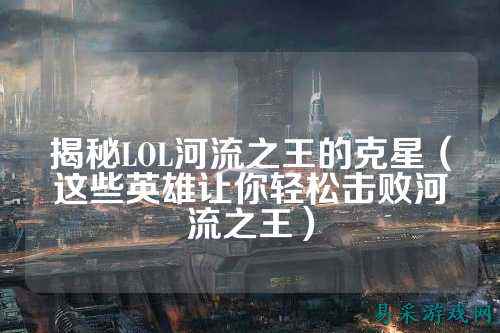 揭秘LOL河流之王的克星(这些英雄让你轻松击败河流之王)
