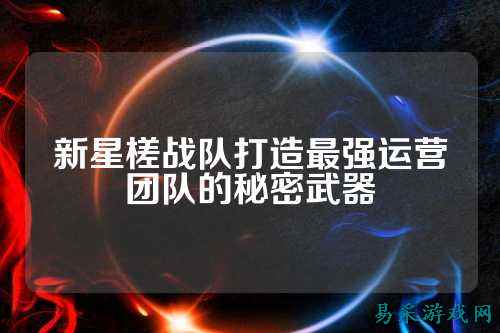 新星槎战队打造最强运营团队的秘密武器