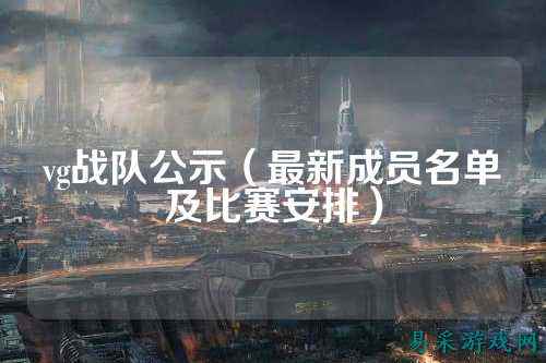 vg战队公示（最新成员名单及比赛安排）