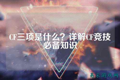 CF三项是什么?详解CF竞技必备知识