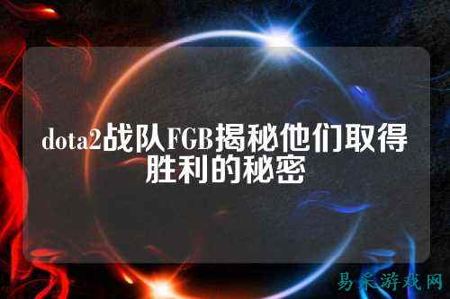 dota2战队FGB揭秘他们取得胜利的秘密