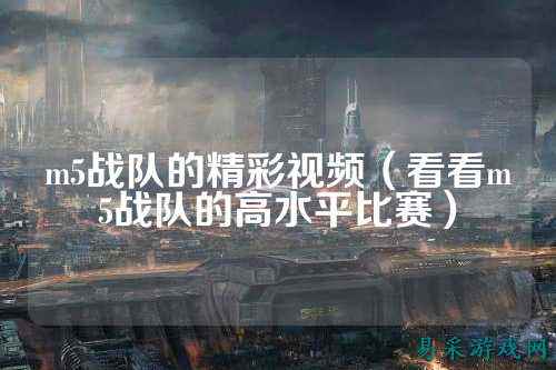 m5战队的精彩视频（看看m5战队的高水平比赛）