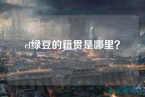 cf绿豆的籍贯是哪里?