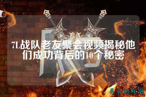 7L战队老友聚会视频揭秘他们成功背后的10个秘密