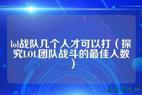 lol战队几个人才可以打（探究LOL团队战斗的最佳人数）