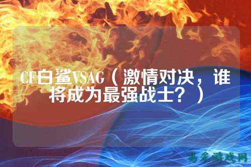 CF白鲨VSAG（激情对决，谁将成为最强战士？）