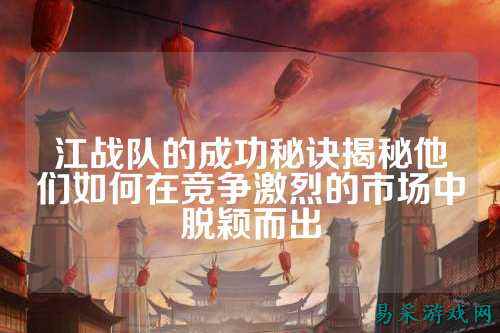 江战队的成功秘诀揭秘他们如何在竞争激烈的市场中脱颖而出