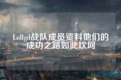 Lollgd战队成员资料他们的成功之路如此坎坷