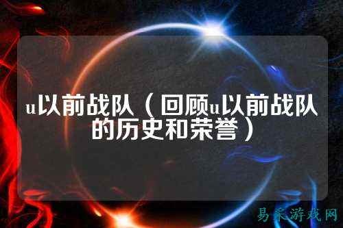 u以前战队（回顾u以前战队的历史和荣誉）