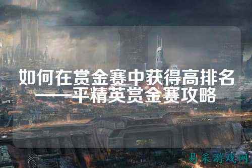 如何在赏金赛中获得高排名——平精英赏金赛攻略