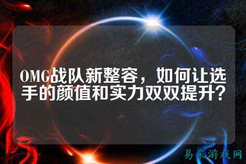 OMG战队新整容，如何让选手的颜值和实力双双提升？