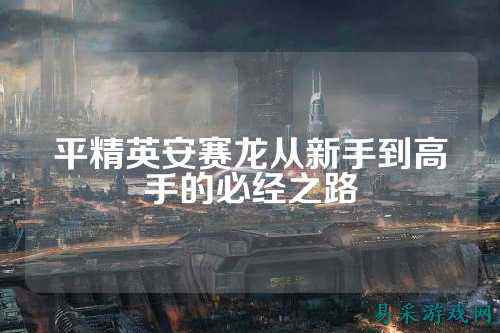 平精英安赛龙从新手到高手的必经之路