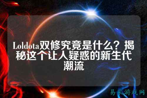 Loldota双修究竟是什么？揭秘这个让人疑惑的新生代潮流