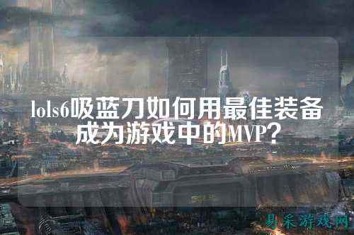 lols6吸蓝刀如何用最佳装备成为游戏中的MVP？