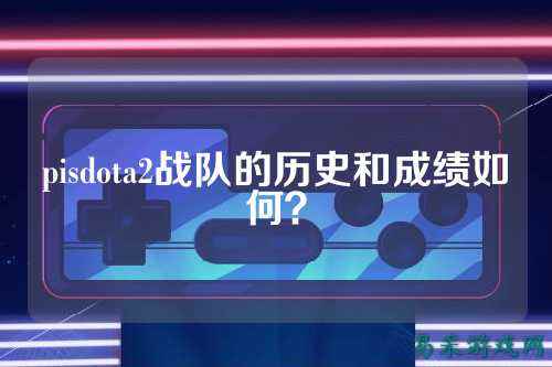 pisdota2战队的历史和成绩如何？