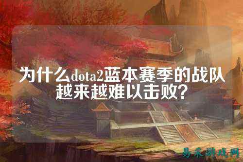 为什么dota2蓝本赛季的战队越来越难以击败？