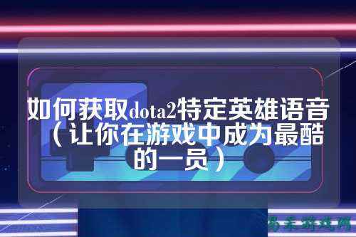 如何获取dota2特定英雄语音（让你在游戏中成为最酷的一员）