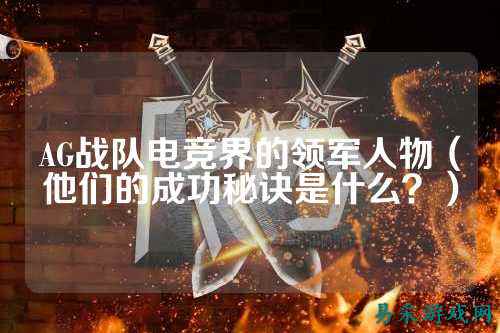 AG战队电竞界的领军人物（他们的成功秘诀是什么？）
