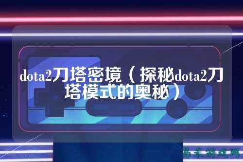 dota2刀塔密境（探秘dota2刀塔模式的奥秘）