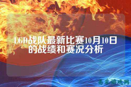 LGD战队最新比赛10月10日的战绩和赛况分析