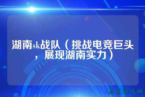 湖南sk战队（挑战电竞巨头，展现湖南实力）