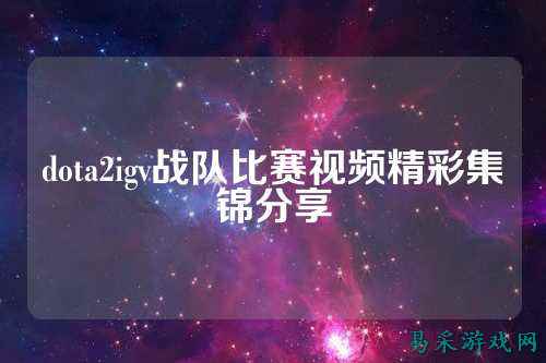 dota2igv战队比赛视频精彩集锦分享