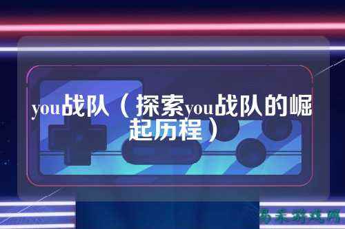 you战队（探索you战队的崛起历程）