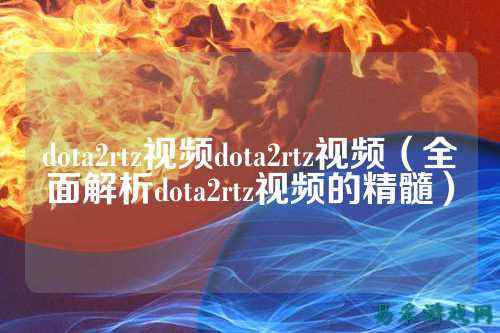 dota2rtz视频dota2rtz视频（全面解析dota2rtz视频的精髓）